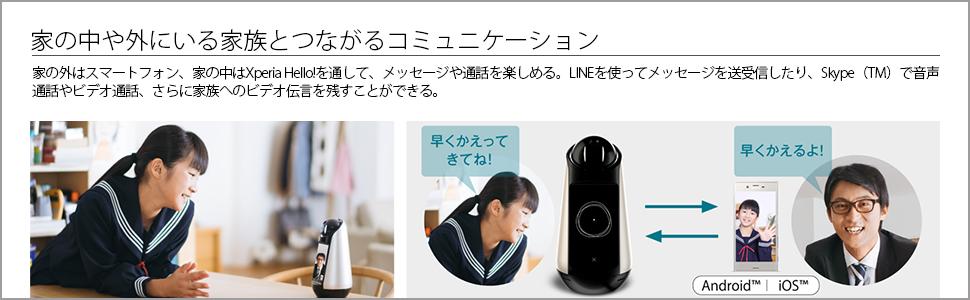 家の中や外にいる家族とつながるコミュニケーション 家の外はスマートフォン、家の中はXperia Hello!を通して、メッセージや通話をお楽しみいただけます。LINE（＊1）を使ってメッセー